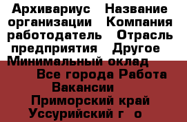 Архивариус › Название организации ­ Компания-работодатель › Отрасль предприятия ­ Другое › Минимальный оклад ­ 18 000 - Все города Работа » Вакансии   . Приморский край,Уссурийский г. о. 